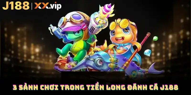 3 sảnh chơi trong tiền long đánh cá J188